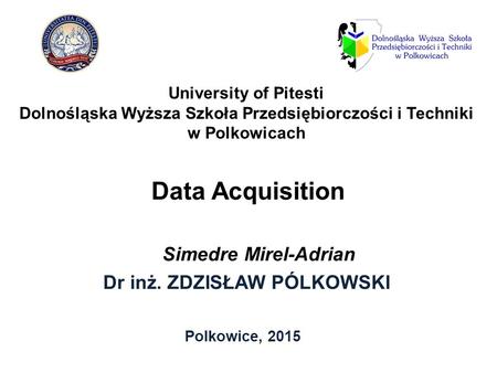 Data Acquisition Dr inż. ZDZISŁAW PÓLKOWSKI Polkowice, 2015 University of Pitesti Dolnośląska Wyższa Szkoła Przedsiębiorczości i Techniki w Polkowicach.