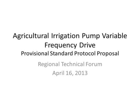 Agricultural Irrigation Pump Variable Frequency Drive Provisional Standard Protocol Proposal Regional Technical Forum April 16, 2013.