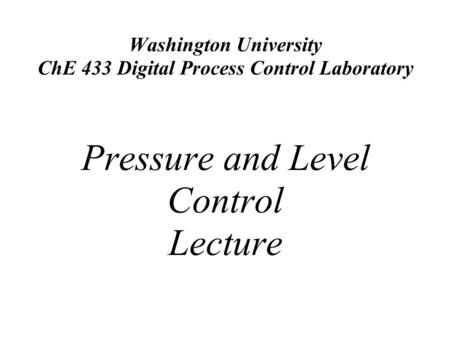 Washington University ChE 433 Digital Process Control Laboratory Pressure and Level Control Lecture.