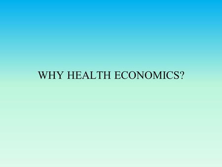 WHY HEALTH ECONOMICS?. What makes health care different from other goods? Health is a major source of uncertainty and risk. Governments around the world.