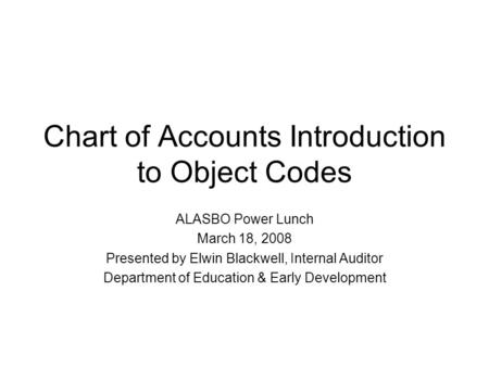 Chart of Accounts Introduction to Object Codes ALASBO Power Lunch March 18, 2008 Presented by Elwin Blackwell, Internal Auditor Department of Education.