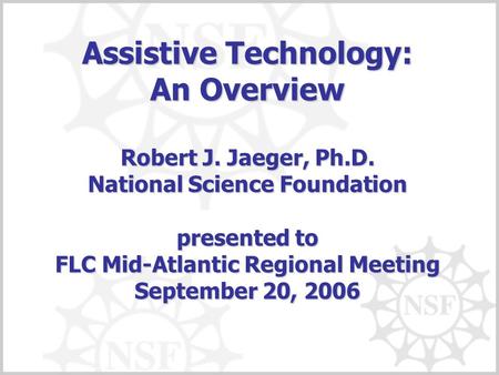 Assistive Technology: An Overview Robert J. Jaeger, Ph.D. National Science Foundation presented to FLC Mid-Atlantic Regional Meeting September 20, 2006.