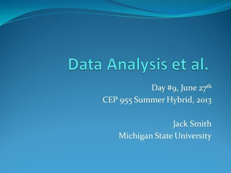 Day #9, June 27 th CEP 955 Summer Hybrid, 2013 Jack Smith Michigan State University.