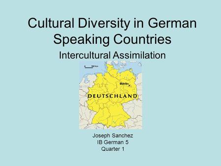 Cultural Diversity in German Speaking Countries Intercultural Assimilation Joseph Sanchez IB German 5 Quarter 1.