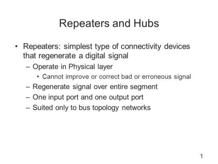Repeaters and Hubs Repeaters: simplest type of connectivity devices that regenerate a digital signal Operate in Physical layer Cannot improve or correct.