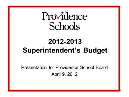 1 2012-2013 Superintendent’s Budget Presentation for Providence School Board April 9, 2012.