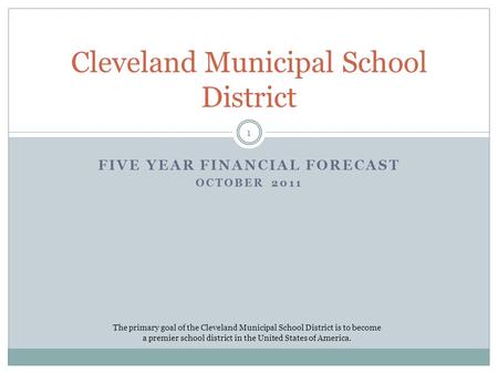 FIVE YEAR FINANCIAL FORECAST OCTOBER 2011 Cleveland Municipal School District The primary goal of the Cleveland Municipal School District is to become.
