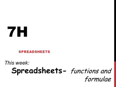 7H SPREADSHEETS This week: Spreadsheets- functions and formulae.