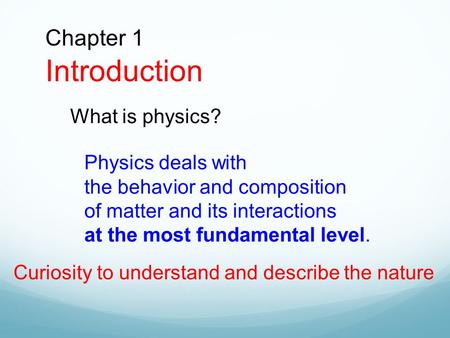 Chapter 1 Introduction What is physics? Physics deals with the behavior and composition of matter and its interactions at the most fundamental level. Curiosity.