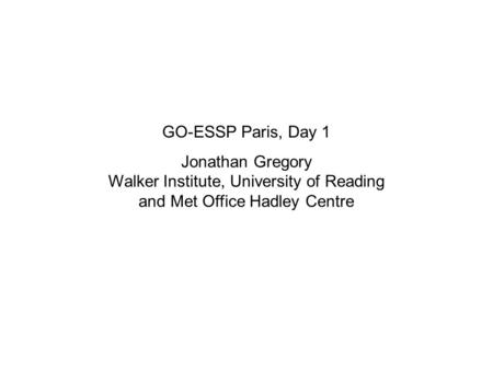 GO-ESSP Paris, Day 1 Jonathan Gregory Walker Institute, University of Reading and Met Office Hadley Centre.