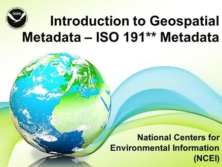 Introduction to Geospatial Metadata – ISO 191** Metadata National Centers for Environmental Information (NCEI)