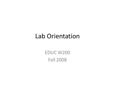 Lab Orientation EDUC W200 Fall 2008. Goals Introductions for instructor and students Familiarize students with the course syllabus Familiarize students.