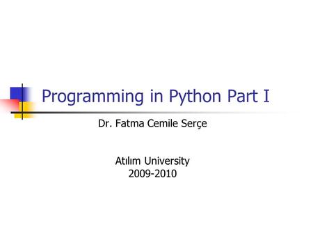 Programming in Python Part I Dr. Fatma Cemile Serçe Atılım University 2009-2010.