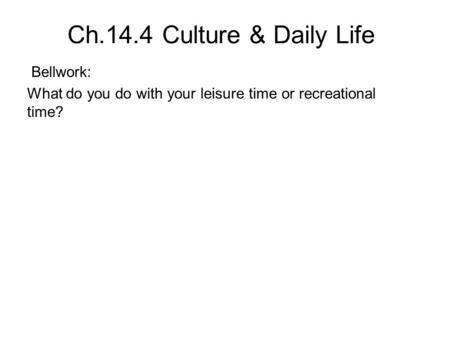 Ch.14.4 Culture & Daily Life Bellwork: What do you do with your leisure time or recreational time?