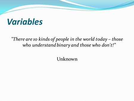 Variables There are 10 kinds of people in the world today – those who understand binary and those who don't!” Unknown.