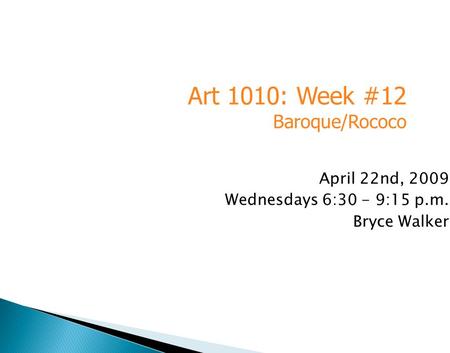 April 22nd, 2009 Wednesdays 6:30 - 9:15 p.m. Bryce Walker Art 1010: Week #12 Baroque/Rococo.