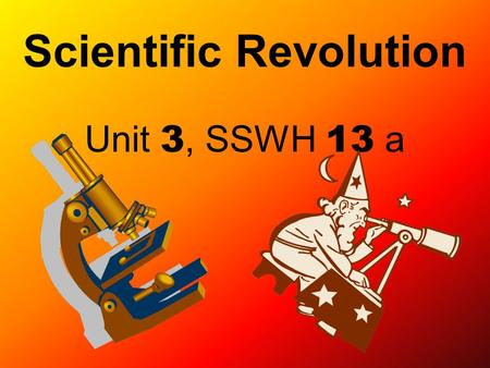 Scientific Revolution Unit 3, SSWH 13 a. How did scientists and their contributions begin to change the European world view?