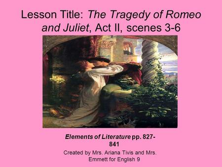 Lesson Title: The Tragedy of Romeo and Juliet, Act II, scenes 3-6 Elements of Literature pp. 827- 841 Created by Mrs. Ariana Tivis and Mrs. Emmett for.