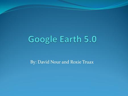 By: David Nour and Roxie Truax. About Google Earth Virtual globe, map, and geographic information program. Displays satellite images of varying resolution.