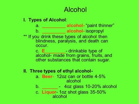 Alcohol I. Types of Alcohol: a. _________ alcohol- “paint thinner” b. _________ alcohol- isopropyl ** If you drink these types of alcohol then blindness,