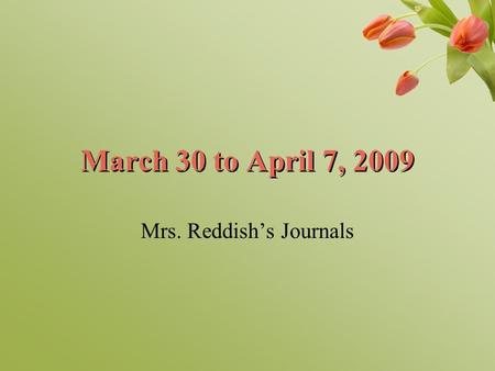March 30 to April 7, 2009 Mrs. Reddish’s Journals.