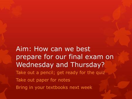 Aim: How can we best prepare for our final exam on Wednesday and Thursday? Take out a pencil; get ready for the quiz Take out paper for notes Bring in.