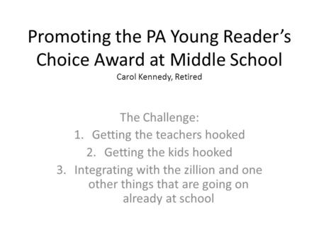 Promoting the PA Young Reader’s Choice Award at Middle School Carol Kennedy, Retired The Challenge: 1.Getting the teachers hooked 2.Getting the kids hooked.