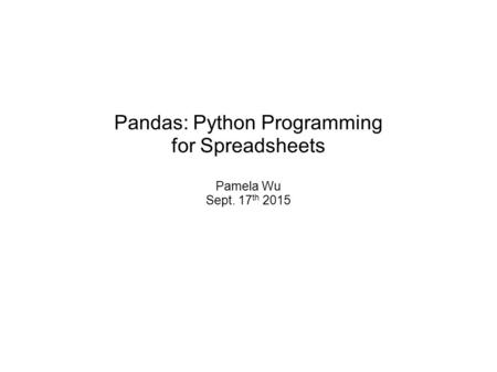 Pandas: Python Programming for Spreadsheets Pamela Wu Sept. 17 th 2015.