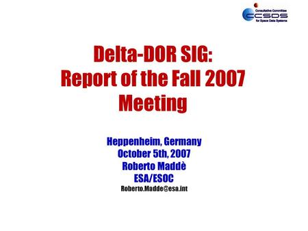 Delta-DOR SIG: Report of the Fall 2007 Meeting Heppenheim, Germany October 5th, 2007 Roberto Maddè ESA/ESOC
