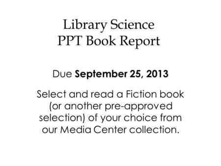 Library Science PPT Book Report Due September 25, 2013 Select and read a Fiction book (or another pre-approved selection) of your choice from our Media.