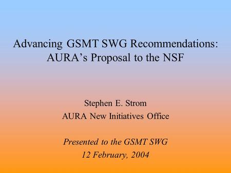 Advancing GSMT SWG Recommendations: AURA’s Proposal to the NSF Stephen E. Strom AURA New Initiatives Office Presented to the GSMT SWG 12 February, 2004.