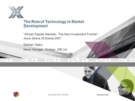 Copyright© JSE Limited 2005 www.jse.co.za The Role of Technology in Market Development “African Capital Markets: The Next Investment Frontier” Accra, Ghana,