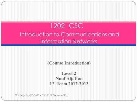 (Course Introduction) Level 2 Nouf Aljaffan 1 st Term 2012-2013 Nouf Aljaffan (C) 2012 - CSC 1201 Course at KSU 1202 CSC Introduction to Communications.