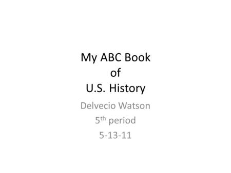 My ABC Book of U.S. History Delvecio Watson 5 th period 5-13-11.