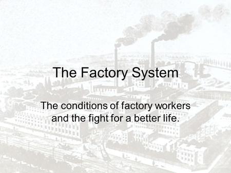 The Factory System The conditions of factory workers and the fight for a better life.