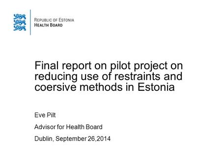 Final report on pilot project on reducing use of restraints and coersive methods in Estonia Eve Pilt Advisor for Health Board Dublin, September 26,2014.