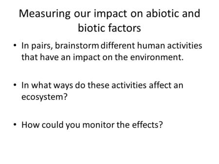 Measuring our impact on abiotic and biotic factors In pairs, brainstorm different human activities that have an impact on the environment. In what ways.