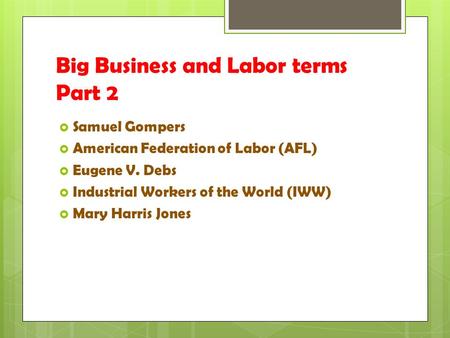 Big Business and Labor terms Part 2  Samuel Gompers  American Federation of Labor (AFL)  Eugene V. Debs  Industrial Workers of the World (IWW)  Mary.