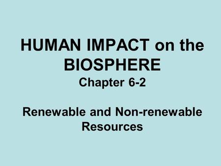 HUMAN IMPACT on the BIOSPHERE Chapter 6-2 Renewable and Non-renewable Resources.