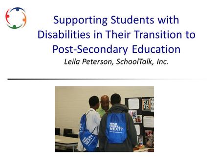 Supporting Students with Disabilities in Their Transition to Post-Secondary Education Leila Peterson, SchoolTalk, Inc.