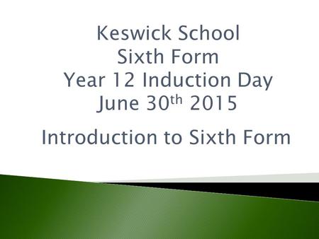 Introduction to Sixth Form Keswick School Sixth Form Year 12 Induction Day June 30 th 2015.