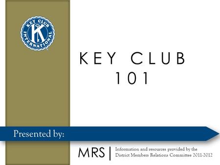 K E Y C L U B 1 0 1 Presented by: Information and resources provided by the District Members Relations Committee 2011-2012 MRS.
