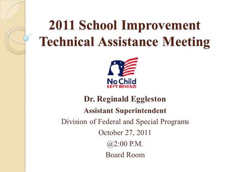 2011 School Improvement Technical Assistance Meeting Dr. Reginald Eggleston Assistant Superintendent Division of Federal and Special Programs October 27,