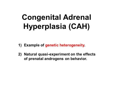 Congenital Adrenal Hyperplasia (CAH) 1)Example of genetic heterogeneity. 2)Natural quasi-experiment on the effects of prenatal androgens on behavior.