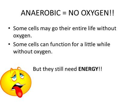 ANAEROBIC = NO OXYGEN!! Some cells may go their entire life without oxygen. Some cells can function for a little while without oxygen. But they still need.