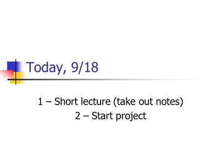 Today, 9/18 1 – Short lecture (take out notes) 2 – Start project.