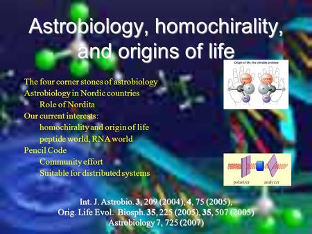 Astrobiology, homochirality, and origins of life Int. J. Astrobio. 3, 209 (2004), 4, 75 (2005), Orig. Life Evol. Biosph. 35, 225 (2005), 35, 507 (2005)