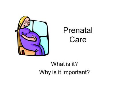 Prenatal Care What is it? Why is it important?. Prenatal Care Definition: steps being taken to provide for the health of a pregnant female and her baby.