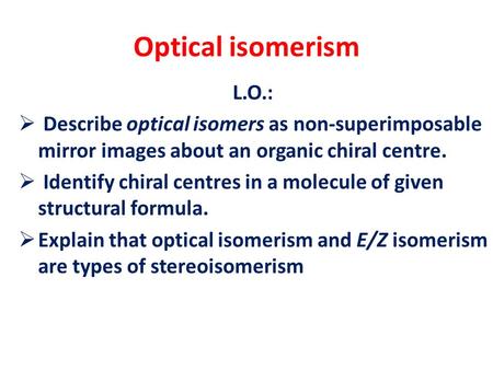 Optical isomerism L.O.:  Describe optical isomers as non-superimposable mirror images about an organic chiral centre.  Identify chiral centres in a molecule.