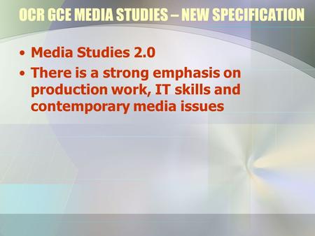 OCR GCE MEDIA STUDIES – NEW SPECIFICATION Media Studies 2.0 There is a strong emphasis on production work, IT skills and contemporary media issues.